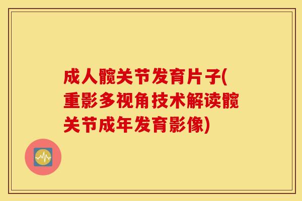 成人髋关节发育片子(重影多视角技术解读髋关节成年发育影像) 成人髋关节发育片子(重影多视角技术解读髋关节成年发育影像)