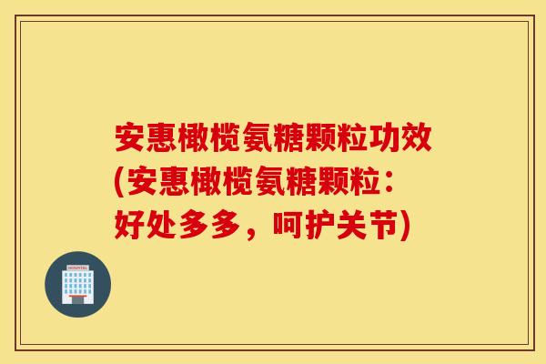 安惠橄榄氨糖颗粒功效(安惠橄榄氨糖颗粒：好处多多，呵护关节)
