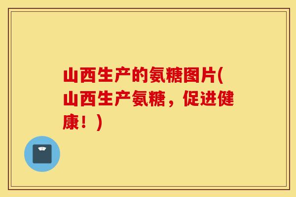 山西生产的氨糖图片(山西生产氨糖，促进健康！)