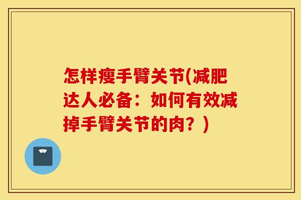 怎样瘦手臂关节(达人必备:如何有效减掉手臂关节的肉?) 怎样瘦手臂关节(达人必备:如何有效减掉手臂关节的肉?)