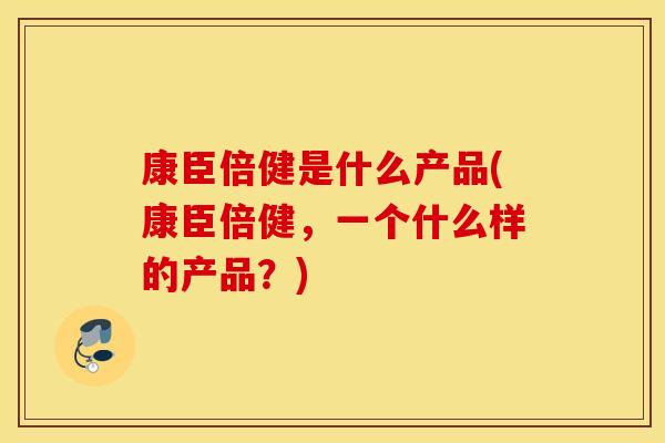康臣倍健是什么产品(康臣倍健,一个什么样的产品?) 康臣倍健是什么产品(康臣倍健,一个什么样的产品?)