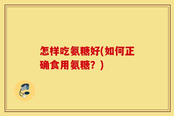 怎样吃氨糖好(如何正确食用氨糖?) 怎样吃氨糖好(如何正确食用氨糖?)