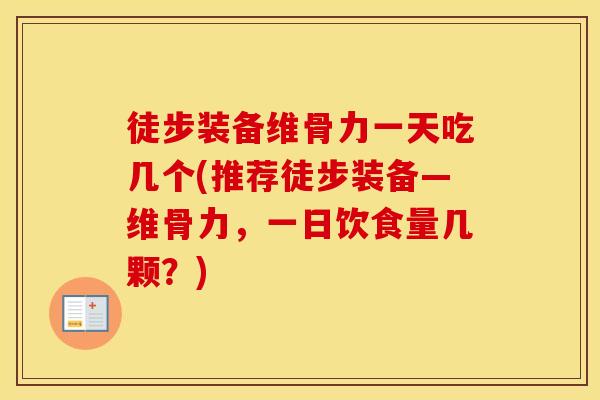 徒步装备维骨力一天吃几个(推荐徒步装备—维骨力,一日饮食量几颗?) 徒步装备维骨力一天吃几个(推荐徒步装备—维骨力,一日饮食量几颗?)