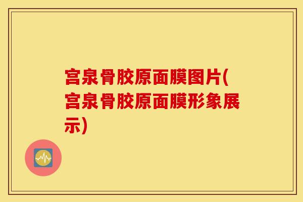 宫泉骨胶原面膜图片(宫泉骨胶原面膜形象展示) 宫泉骨胶原面膜图片(宫泉骨胶原面膜形象展示)
