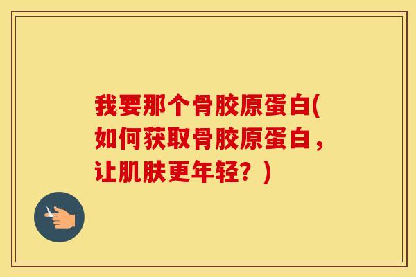 我要那个骨胶原蛋白(如何获取骨胶原蛋白,让更年轻?) 我要那个骨胶原蛋白(如何获取骨胶原蛋白,让更年轻?)
