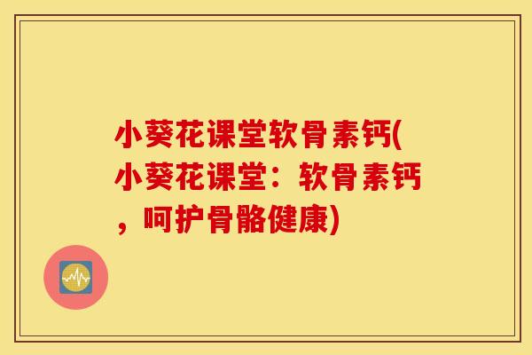小葵花课堂软骨素钙(小葵花课堂:软骨素钙,呵护骨骼健康) 小葵花课堂软骨素钙(小葵花课堂:软骨素钙,呵护骨骼健康)