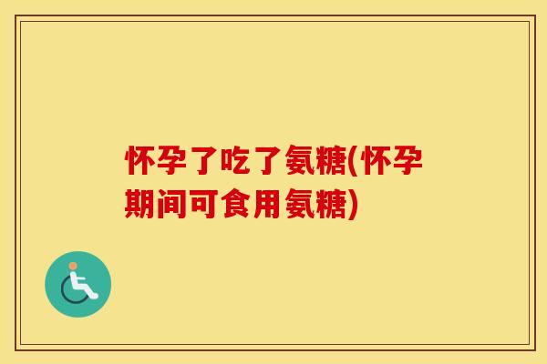 怀孕了吃了氨糖(怀孕期间可食用氨糖) 怀孕了吃了氨糖(怀孕期间可食用氨糖)