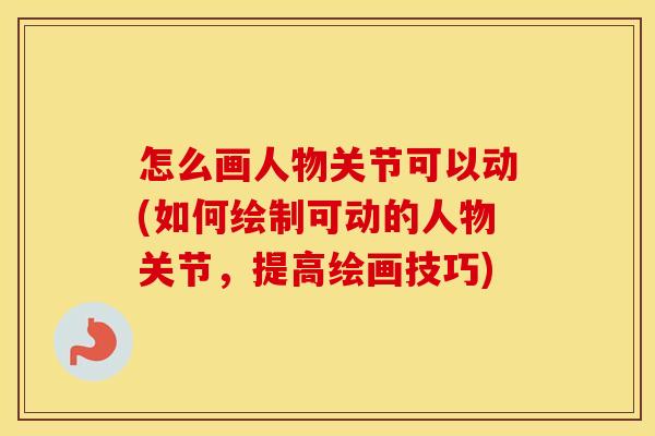 怎么画人物关节可以动(如何绘制可动的人物关节,提高绘画技巧) 怎么画人物关节可以动(如何绘制可动的人物关节,提高绘画技巧)