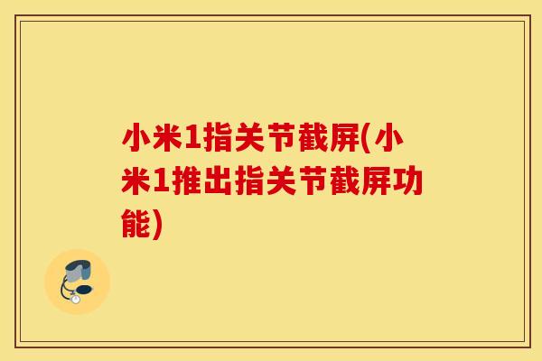 小米1指关节截屏(小米1推出指关节截屏功能)