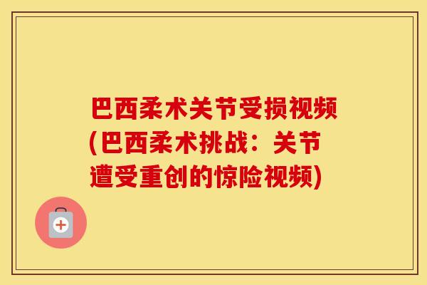 巴西柔术关节受损视频(巴西柔术挑战:关节遭受重创的惊险视频) 巴西柔术关节受损视频(巴西柔术挑战:关节遭受重创的惊险视频)