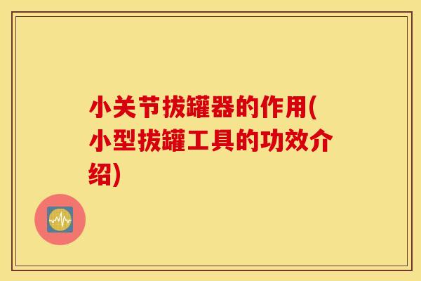 小关节拔罐器的作用(小型拔罐工具的功效介绍) 小关节拔罐器的作用(小型拔罐工具的功效介绍)