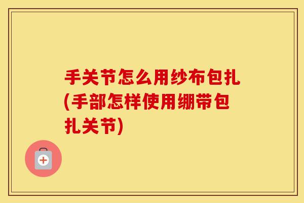 手关节怎么用纱布包扎(手部怎样使用绷带包扎关节) 手关节怎么用纱布包扎(手部怎样使用绷带包扎关节)