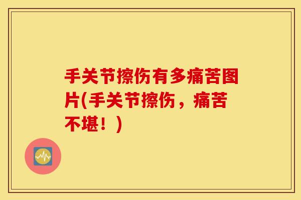 手关节擦伤有多痛苦图片(手关节擦伤,痛苦不堪!) 手关节擦伤有多痛苦图片(手关节擦伤,痛苦不堪!)