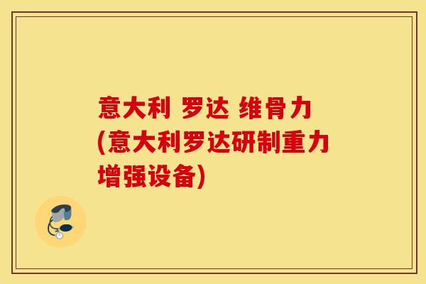 意大利 罗达 维骨力(意大利罗达研制重力增强设备) 意大利 罗达 维骨力(意大利罗达研制重力增强设备)