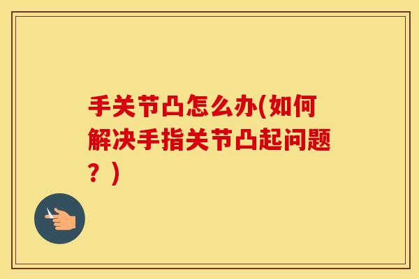 手关节凸怎么办(如何解决手指关节凸起问题？)