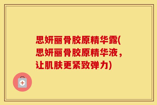 思妍丽骨胶原精华露(思妍丽骨胶原精华液,让更紧致弹力) 思妍丽骨胶原精华露(思妍丽骨胶原精华液,让更紧致弹力)