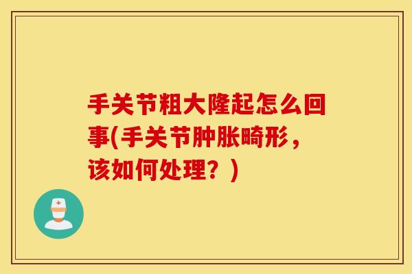 手关节粗大隆起怎么回事(手关节畸形,该如何处理?) 手关节粗大隆起怎么回事(手关节畸形,该如何处理?)