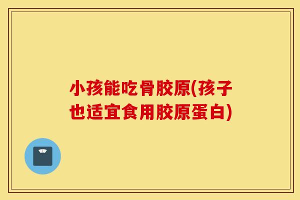 小孩能吃骨胶原(孩子也适宜食用胶原蛋白) 小孩能吃骨胶原(孩子也适宜食用胶原蛋白)