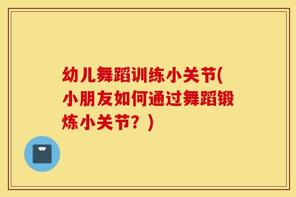 幼儿舞蹈训练小关节(小朋友如何通过舞蹈锻炼小关节?) 幼儿舞蹈训练小关节(小朋友如何通过舞蹈锻炼小关节?)