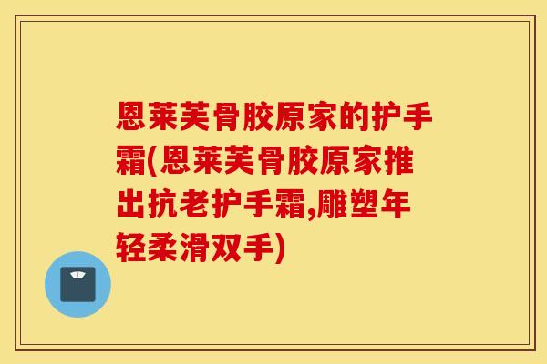 恩莱芙骨胶原家的护手霜(恩莱芙骨胶原家推出抗老护手霜,雕塑年轻柔滑双手) 恩莱芙骨胶原家的护手霜(恩莱芙骨胶原家推出抗老护手霜,雕塑年轻柔滑双手)