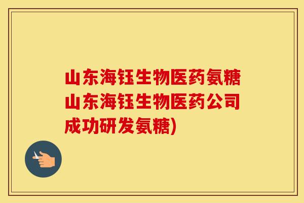 山东海钰生物医药氨糖山东海钰生物医药公司成功研发氨糖) 山东海钰生物医药氨糖山东海钰生物医药公司成功研发氨糖)