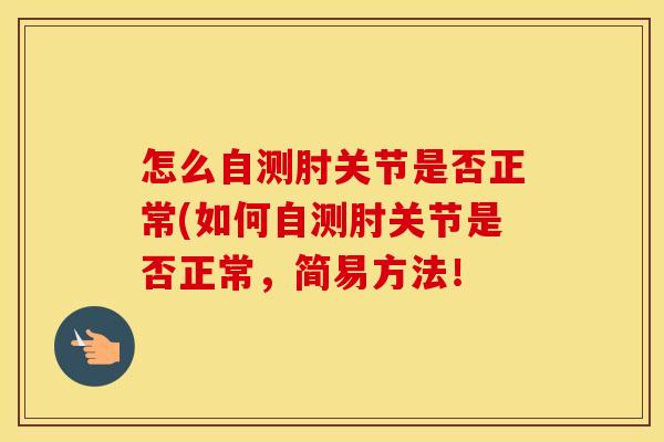 怎么自测肘关节是否正常(如何自测肘关节是否正常，简易方法！