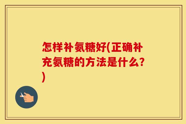 怎样补氨糖好(正确补充氨糖的方法是什么?) 怎样补氨糖好(正确补充氨糖的方法是什么?)