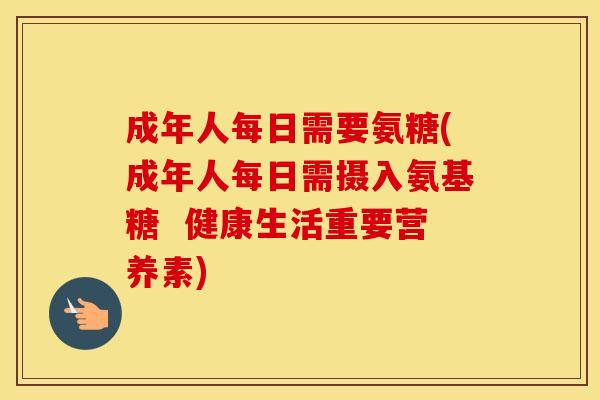 成年人每日需要氨糖(成年人每日需摄入氨基糖 健康生活重要营养素) 成年人每日需要氨糖(成年人每日需摄入氨基糖 健康生活重要营养素)