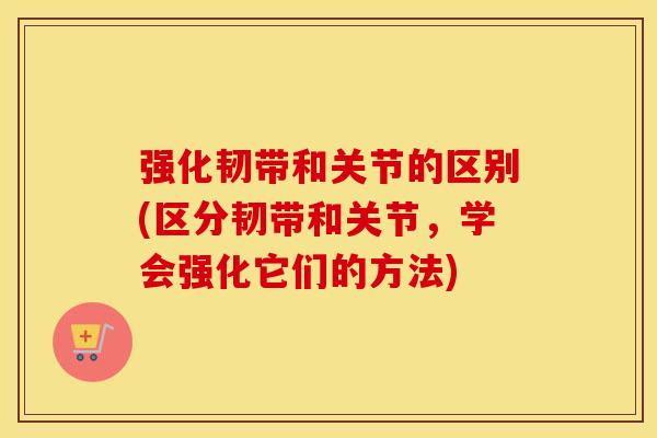 强化韧带和关节的区别(区分韧带和关节，学会强化它们的方法)