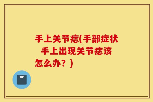 手上关节痣(手部症状 手上出现关节痣该怎么办?) 手上关节痣(手部症状 手上出现关节痣该怎么办?)