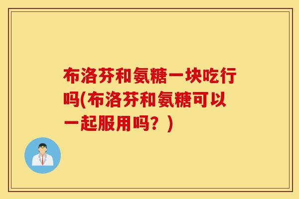 布洛芬和氨糖一块吃行吗(布洛芬和氨糖可以一起服用吗?) 布洛芬和氨糖一块吃行吗(布洛芬和氨糖可以一起服用吗?)