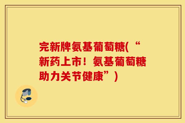 完新牌氨基葡萄糖(“新药上市!氨基葡萄糖助力关节健康”) 完新牌氨基葡萄糖(“新药上市!氨基葡萄糖助力关节健康”)