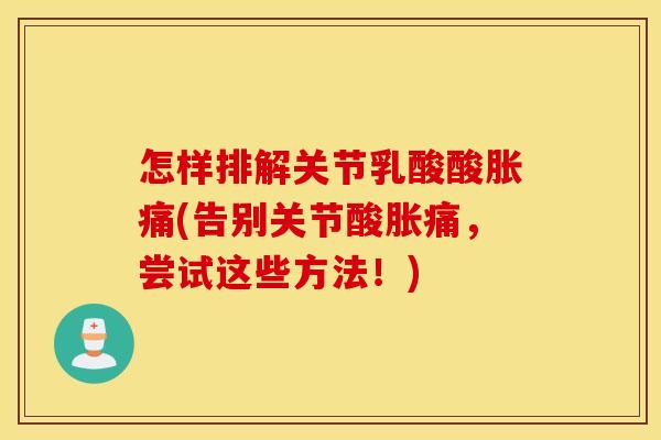 怎样排解关节乳酸酸胀痛(告别关节酸胀痛,尝试这些方法!) 怎样排解关节乳酸酸胀痛(告别关节酸胀痛,尝试这些方法!)