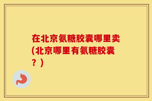 在北京氨糖胶囊哪里卖(北京哪里有氨糖胶囊?) 在北京氨糖胶囊哪里卖(北京哪里有氨糖胶囊?)