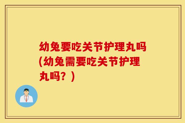 幼兔要吃关节护理丸吗(幼兔需要吃关节护理丸吗?) 幼兔要吃关节护理丸吗(幼兔需要吃关节护理丸吗?)
