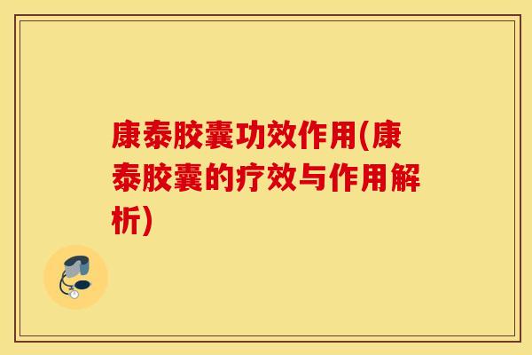 康泰胶囊功效作用(康泰胶囊的疗效与作用解析) 康泰胶囊功效作用(康泰胶囊的疗效与作用解析)