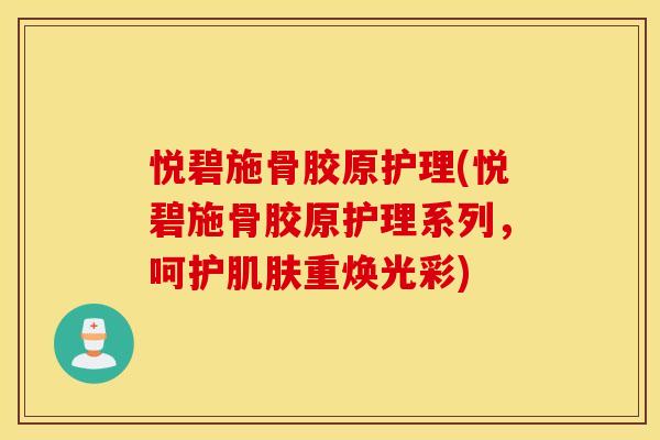 悦碧施骨胶原护理(悦碧施骨胶原护理系列,呵护重焕光彩) 悦碧施骨胶原护理(悦碧施骨胶原护理系列,呵护重焕光彩)
