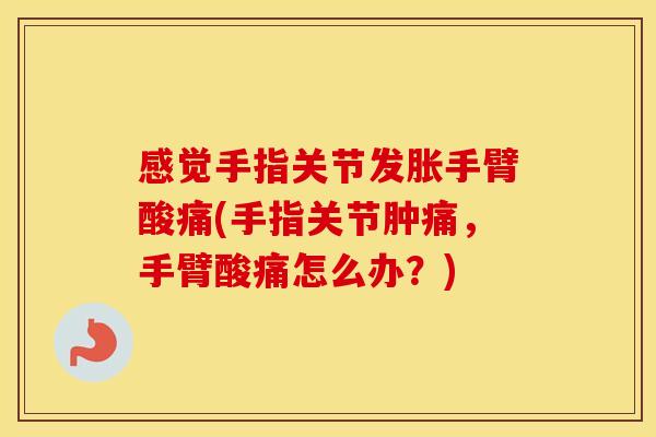 感觉手指关节发胀手臂酸痛(手指关节肿痛,手臂酸痛怎么办?) 感觉手指关节发胀手臂酸痛(手指关节肿痛,手臂酸痛怎么办?)