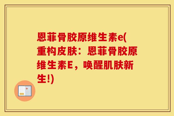 恩菲骨胶原维生素e(重构:恩菲骨胶原维生素E,唤醒新生!) 恩菲骨胶原维生素e(重构:恩菲骨胶原维生素E,唤醒新生!)