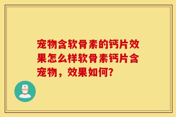 宠物含软骨素的钙片效果怎么样软骨素钙片含宠物,效果如何? 宠物含软骨素的钙片效果怎么样软骨素钙片含宠物,效果如何?