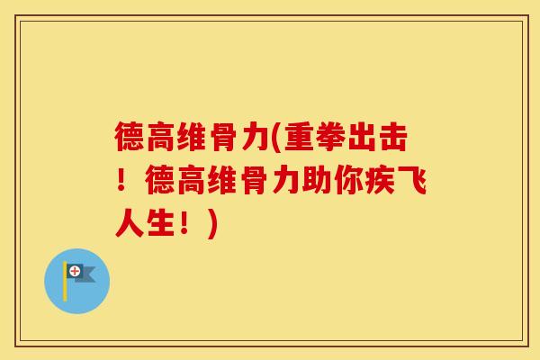 德高维骨力(重拳出击!德高维骨力助你疾飞人生!) 德高维骨力(重拳出击!德高维骨力助你疾飞人生!)