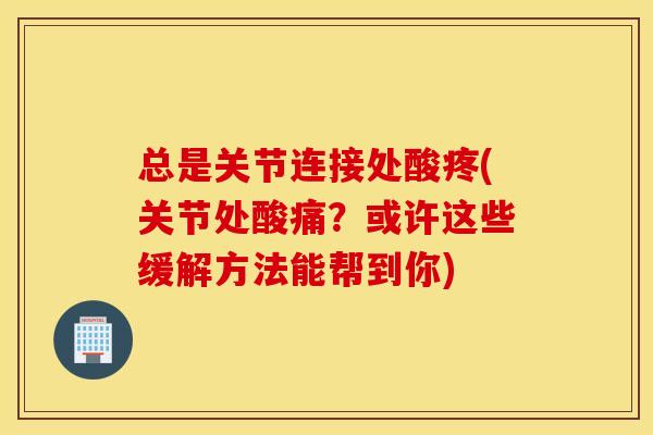 总是关节连接处酸疼(关节处酸痛?或许这些缓解方法能帮到你) 总是关节连接处酸疼(关节处酸痛?或许这些缓解方法能帮到你)