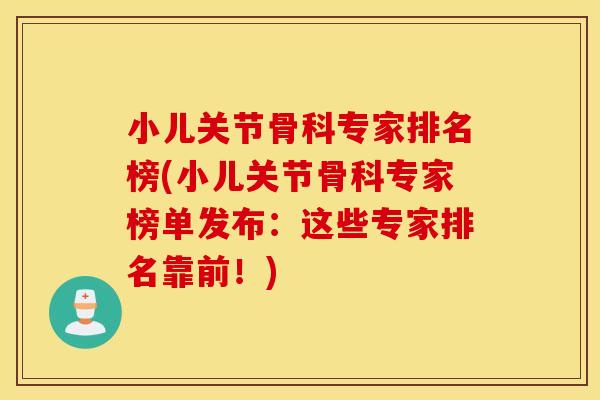 小儿关节骨科专家排名榜(小儿关节骨科专家榜单发布:这些专家排名靠前!) 小儿关节骨科专家排名榜(小儿关节骨科专家榜单发布:这些专家排名靠前!)