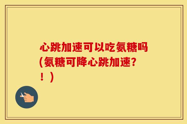心跳加速可以吃氨糖吗(氨糖可降心跳加速?!) 心跳加速可以吃氨糖吗(氨糖可降心跳加速?!)