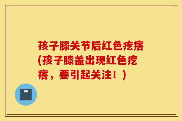 孩子膝关节后红色疙瘩(孩子膝盖出现红色疙瘩,要引起关注!) 孩子膝关节后红色疙瘩(孩子膝盖出现红色疙瘩,要引起关注!)