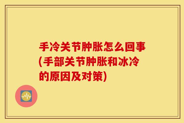手冷关节怎么回事(手部关节和冰冷的原因及对策) 手冷关节怎么回事(手部关节和冰冷的原因及对策)