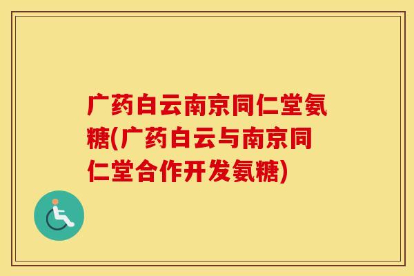 广药白云南京同仁堂氨糖(广药白云与南京同仁堂合作开发氨糖) 广药白云南京同仁堂氨糖(广药白云与南京同仁堂合作开发氨糖)