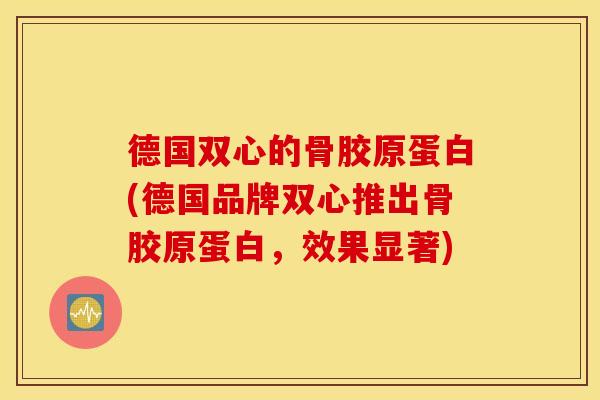 德国双心的骨胶原蛋白(德国品牌双心推出骨胶原蛋白,效果显著) 德国双心的骨胶原蛋白(德国品牌双心推出骨胶原蛋白,效果显著)