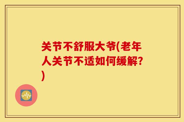 关节不舒服大爷(老年人关节不适如何缓解？)