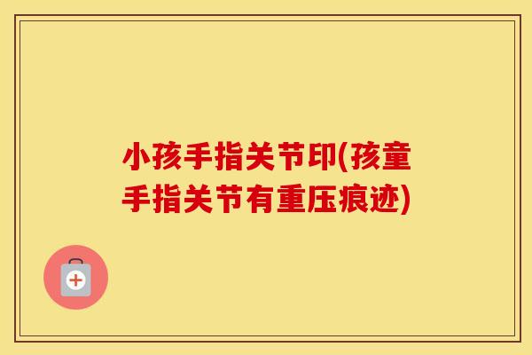 小孩手指关节印(孩童手指关节有重压痕迹) 小孩手指关节印(孩童手指关节有重压痕迹)